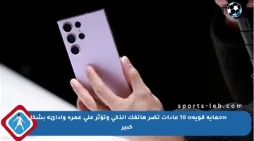 «حماية قوية» 10 عادات تضر هاتفك الذكي وتؤثر على عمره وأدائه بشكل كبير
